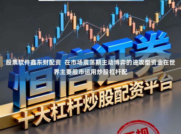 股票软件鑫东财配资  在市场震荡期主动博弈的进攻型资金在世界主要股市运用炒股杠杆配