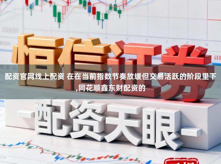 配资官网线上配资 在在当前指数节奏放缓但交易活跃的阶段里下,同花顺鑫东财配资的