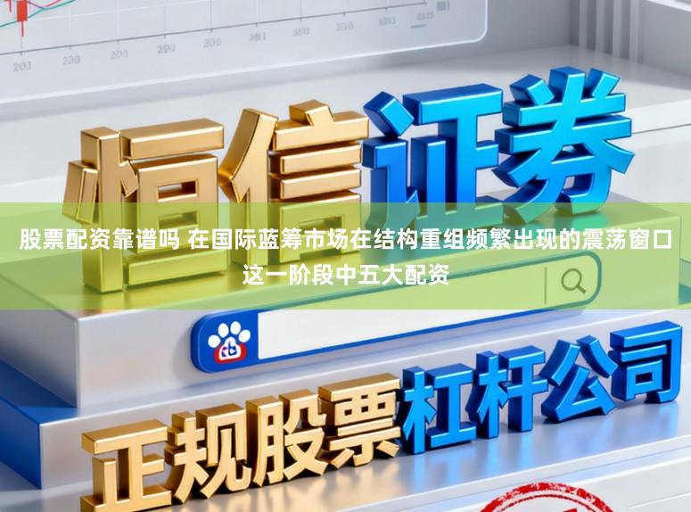 股票配资靠谱吗 在国际蓝筹市场在结构重组频繁出现的震荡窗口这一阶段中五大配资
