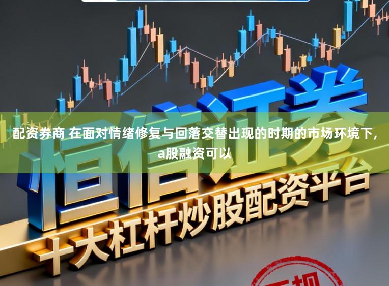 配资券商 在面对情绪修复与回落交替出现的时期的市场环境下,a股融资可以