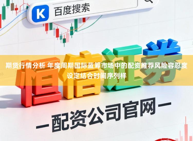 期货行情分析 年度周期国际蓝筹市场中的配资推荐风险容忍度设定结合时间序列样