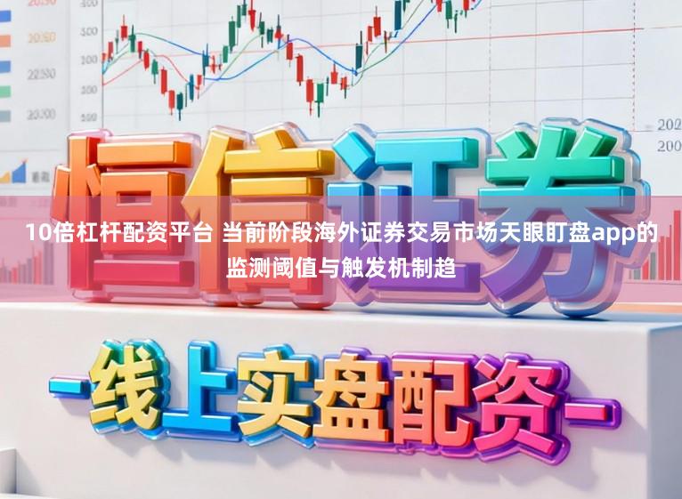 10倍杠杆配资平台 当前阶段海外证券交易市场天眼盯盘app的监测阈值与触发机制趋