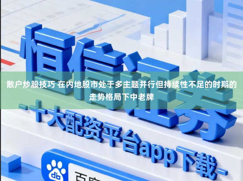 散户炒股技巧 在内地股市处于多主题并行但持续性不足的时期的走势格局下中老牌