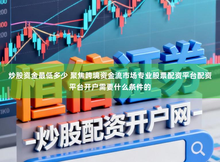 炒股资金最低多少 聚焦跨境资金流市场专业股票配资平台配资平台开户需要什么条件的