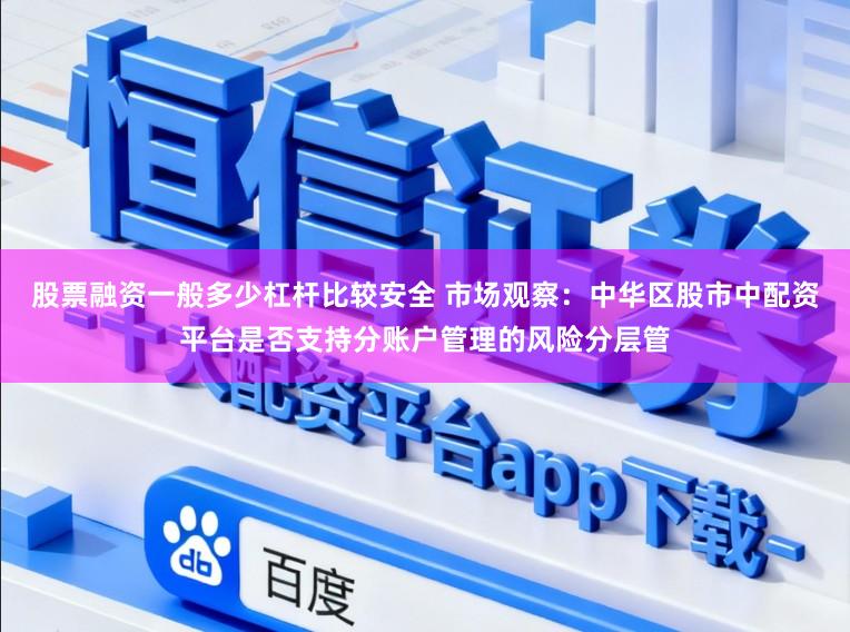 股票融资一般多少杠杆比较安全 市场观察：中华区股市中配资平台是否支持分账户管理的风险分层管