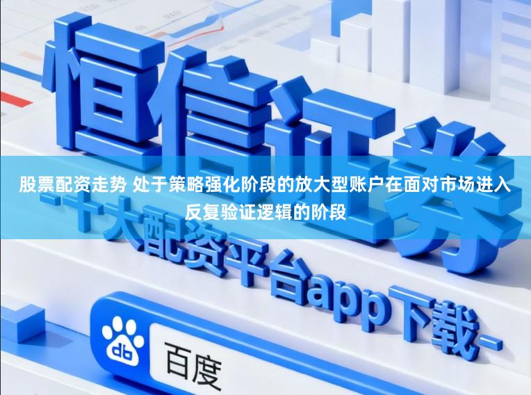 股票配资走势 处于策略强化阶段的放大型账户在面对市场进入反复验证逻辑的阶段
