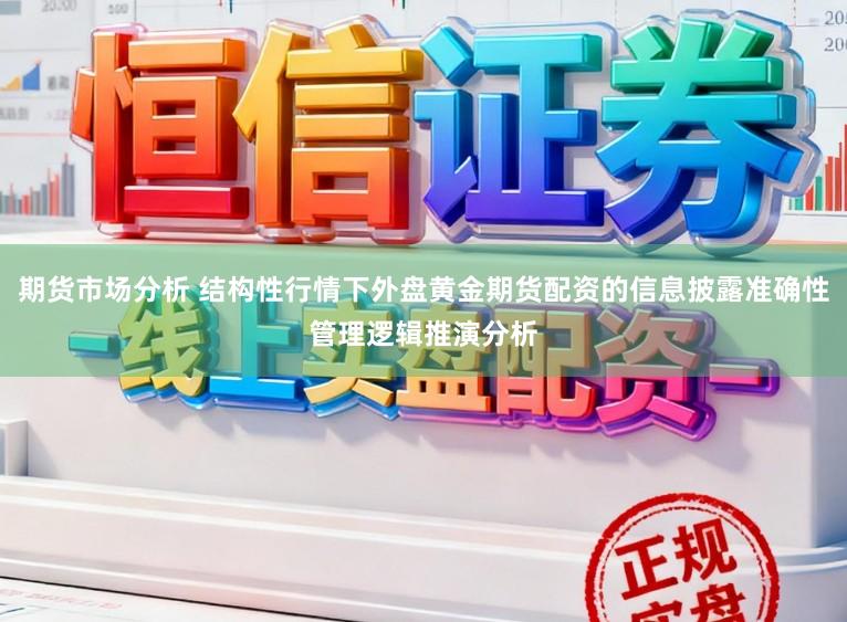 期货市场分析 结构性行情下外盘黄金期货配资的信息披露准确性管理逻辑推演分析