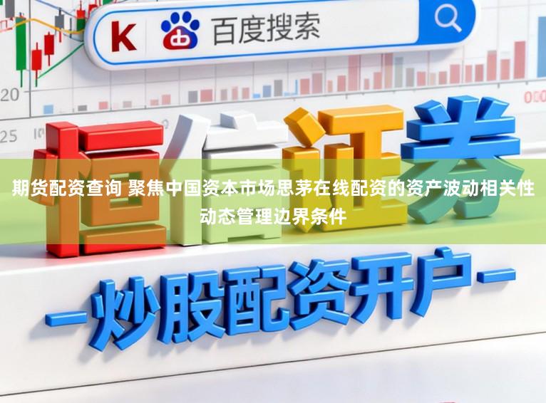 期货配资查询 聚焦中国资本市场思茅在线配资的资产波动相关性动态管理边界条件