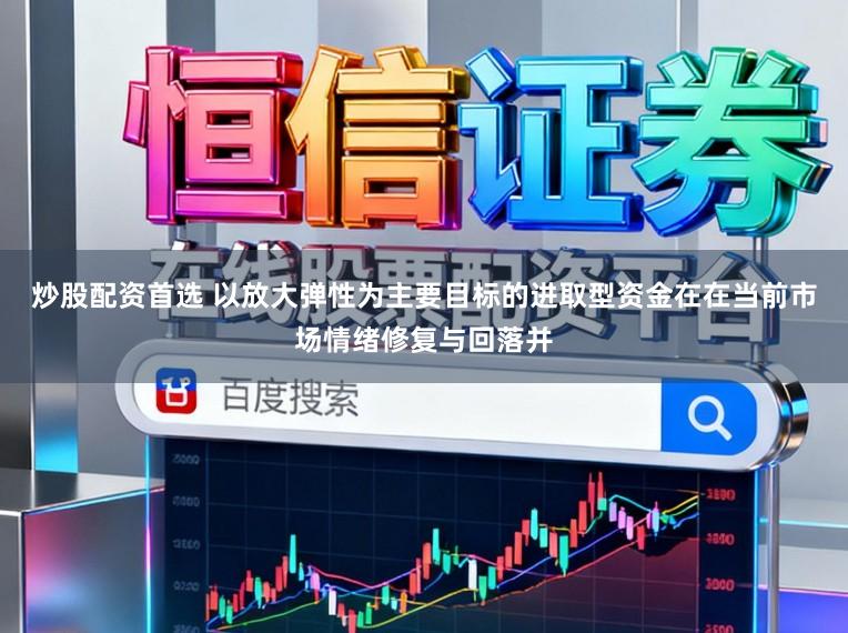 炒股配资首选 以放大弹性为主要目标的进取型资金在在当前市场情绪修复与回落并