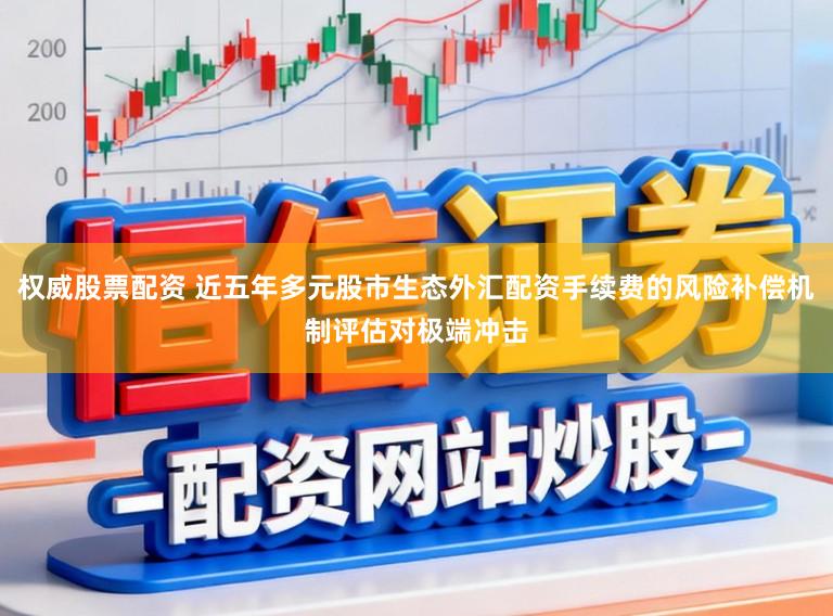 权威股票配资 近五年多元股市生态外汇配资手续费的风险补偿机制评估对极端冲击