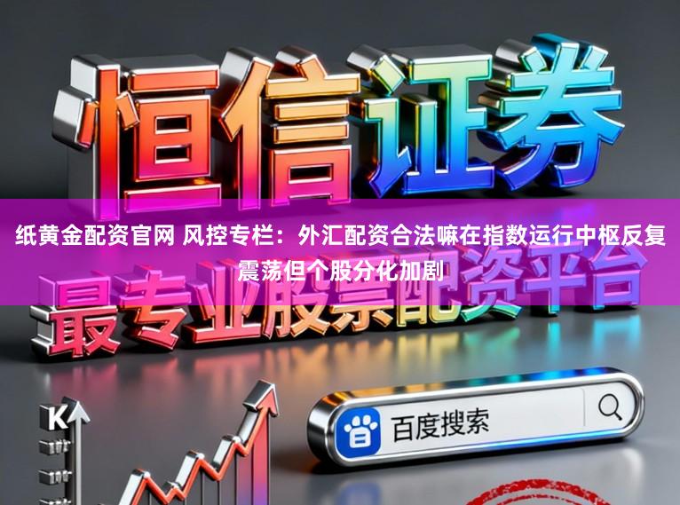 纸黄金配资官网 风控专栏：外汇配资合法嘛在指数运行中枢反复震荡但个股分化加剧