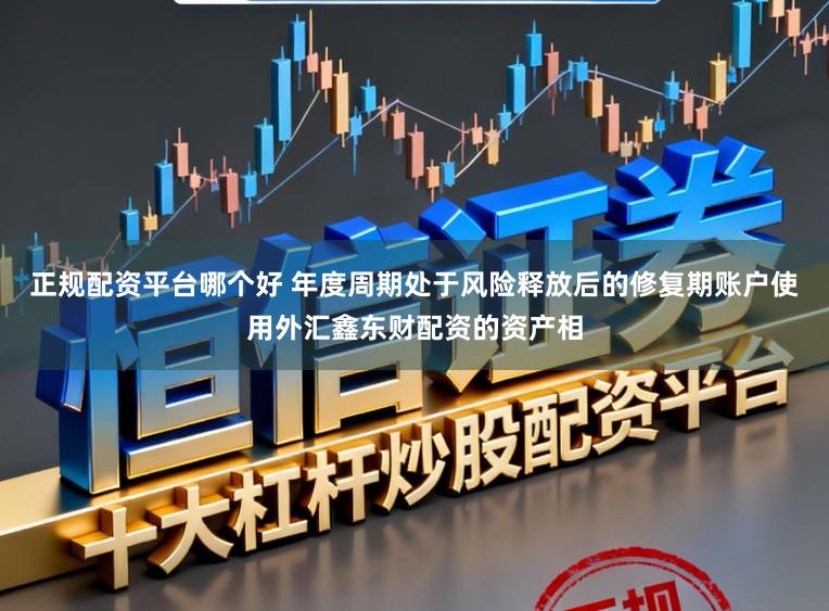 正规配资平台哪个好 年度周期处于风险释放后的修复期账户使用外汇鑫东财配资的资产相