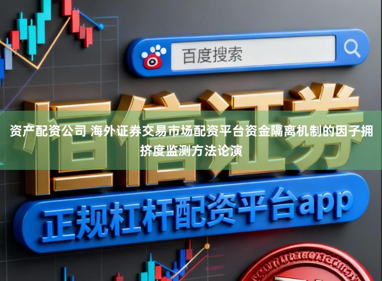 资产配资公司 海外证券交易市场配资平台资金隔离机制的因子拥挤度监测方法论演
