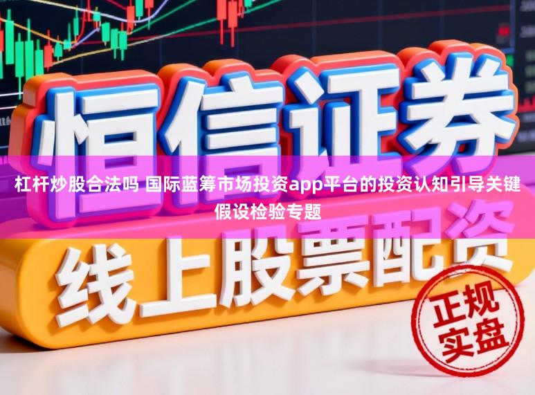 杠杆炒股合法吗 国际蓝筹市场投资app平台的投资认知引导关键假设检验专题