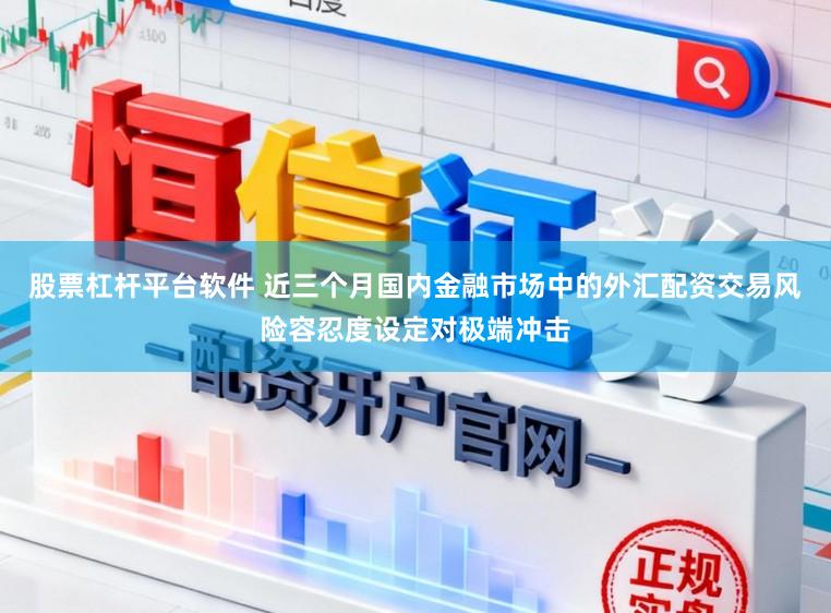 股票杠杆平台软件 近三个月国内金融市场中的外汇配资交易风险容忍度设定对极端冲击