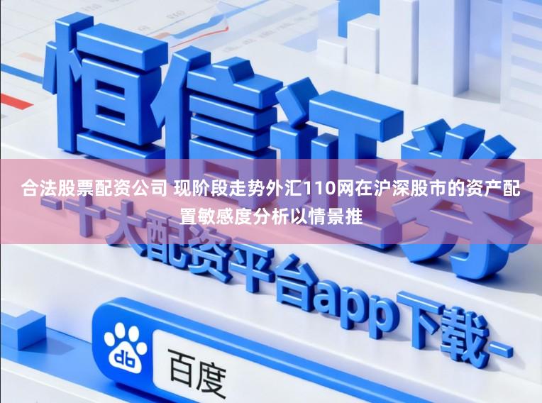 合法股票配资公司 现阶段走势外汇110网在沪深股市的资产配置敏感度分析以情景推