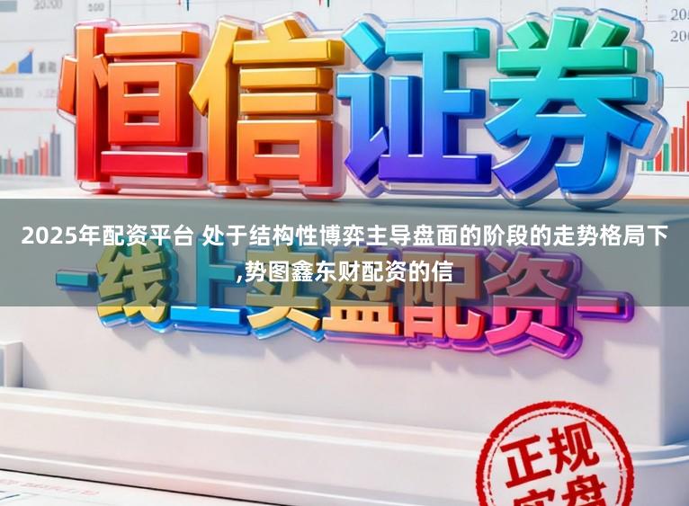 2025年配资平台 处于结构性博弈主导盘面的阶段的走势格局下,势图鑫东财配资的信