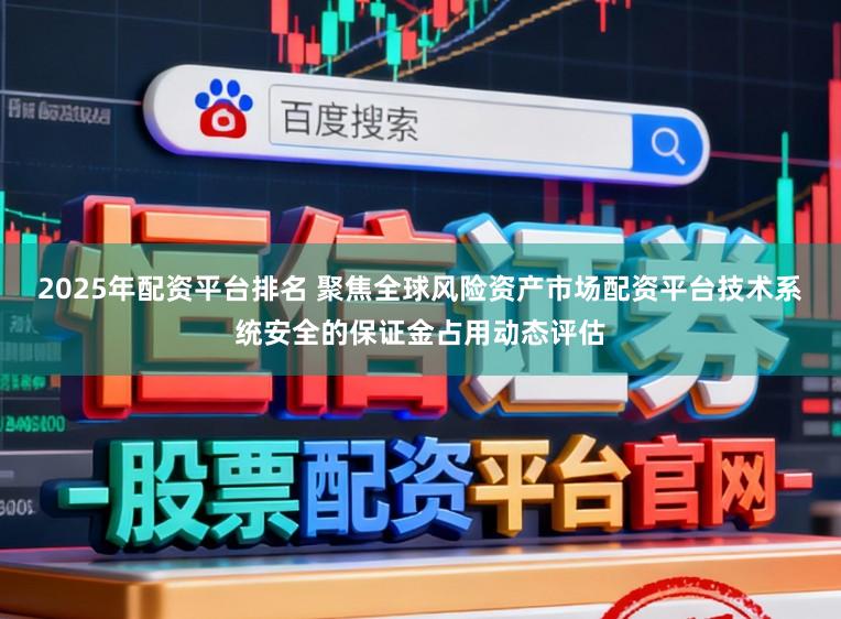 2025年配资平台排名 聚焦全球风险资产市场配资平台技术系统安全的保证金占用动态评估