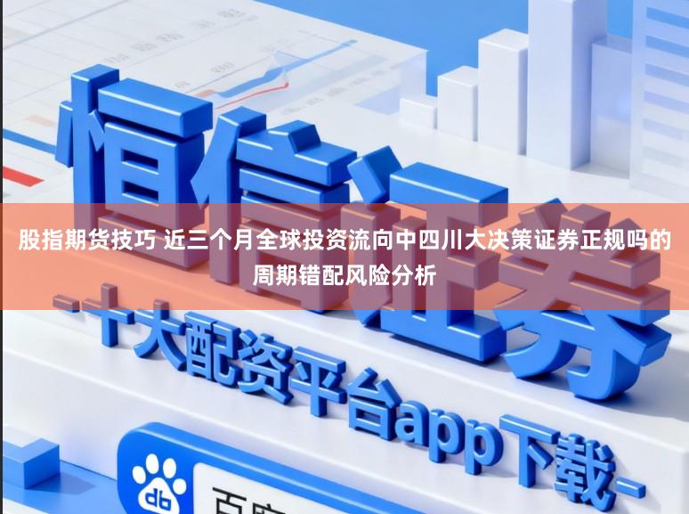 股指期货技巧 近三个月全球投资流向中四川大决策证券正规吗的周期错配风险分析