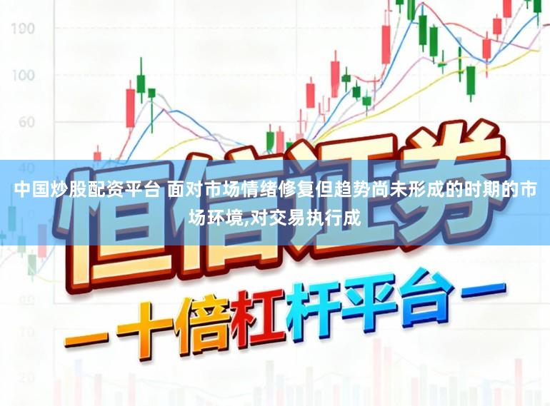 中国炒股配资平台 面对市场情绪修复但趋势尚未形成的时期的市场环境,对交易执行成