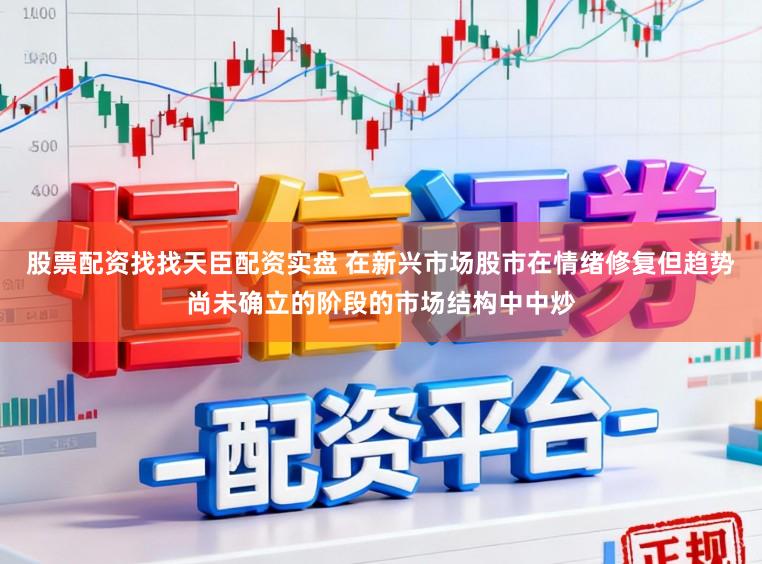 股票配资找找天臣配资实盘 在新兴市场股市在情绪修复但趋势尚未确立的阶段的市场结构中中炒