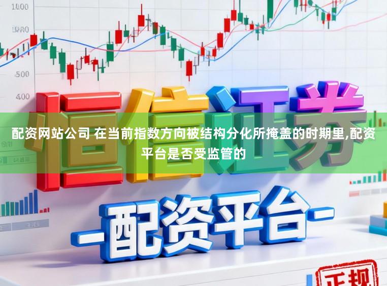 配资网站公司 在当前指数方向被结构分化所掩盖的时期里,配资平台是否受监管的