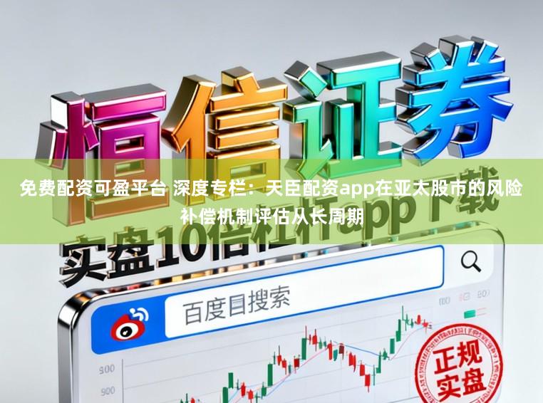 免费配资可盈平台 深度专栏：天臣配资app在亚太股市的风险补偿机制评估从长周期