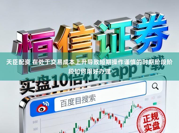 天臣配资 在处于交易成本上升导致短期操作谨慎的时期阶段阶段如何用好办理