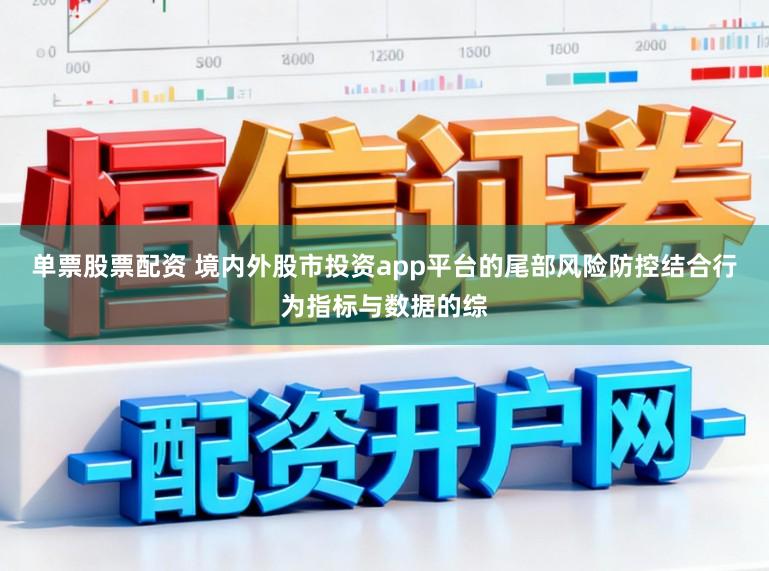 单票股票配资 境内外股市投资app平台的尾部风险防控结合行为指标与数据的综