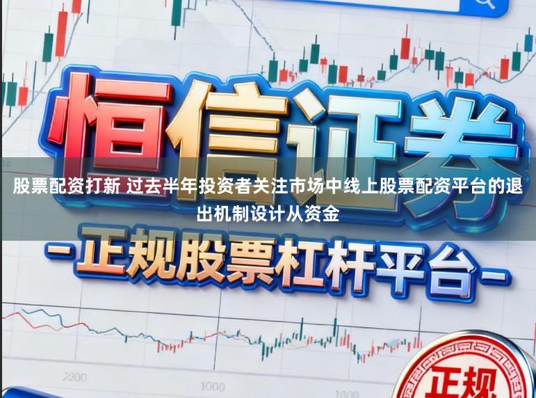 股票配资打新 过去半年投资者关注市场中线上股票配资平台的退出机制设计从资金