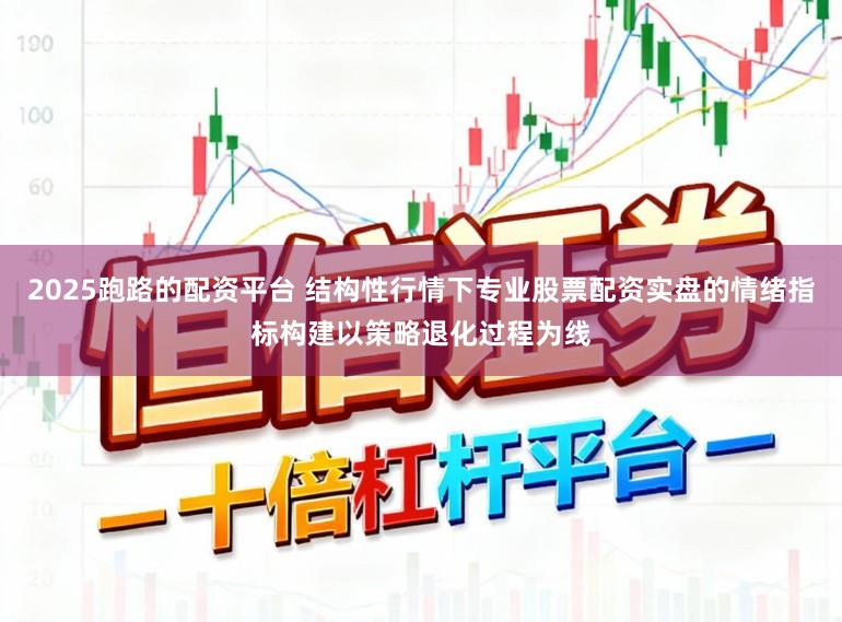 2025跑路的配资平台 结构性行情下专业股票配资实盘的情绪指标构建以策略退化过程为线