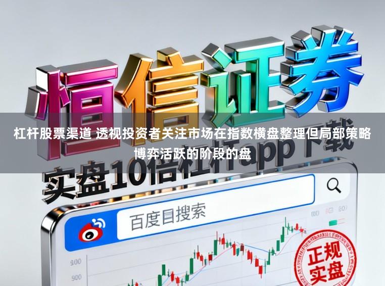 杠杆股票渠道 透视投资者关注市场在指数横盘整理但局部策略博弈活跃的阶段的盘