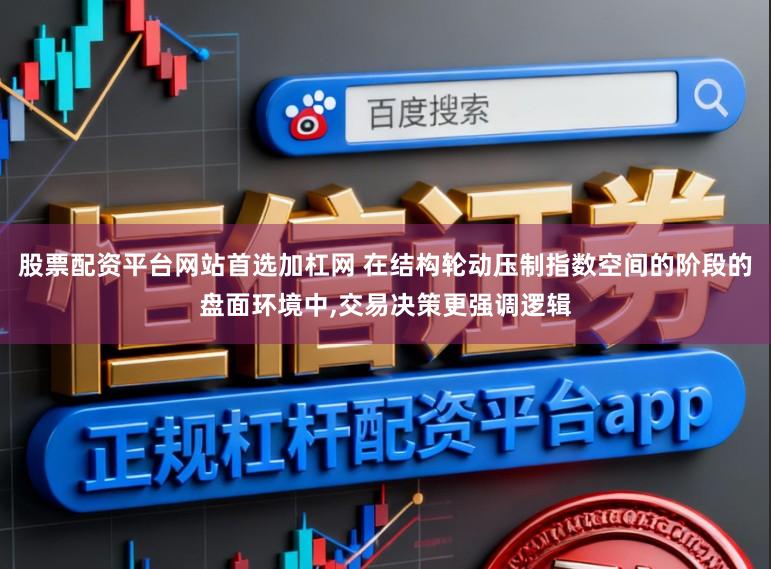 股票配资平台网站首选加杠网 在结构轮动压制指数空间的阶段的盘面环境中,交易决策更强调逻辑