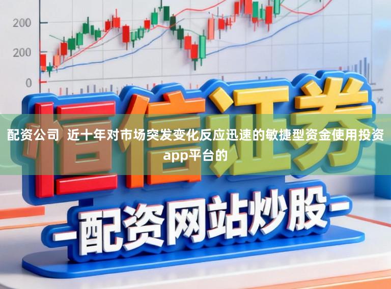 配资公司  近十年对市场突发变化反应迅速的敏捷型资金使用投资app平台的