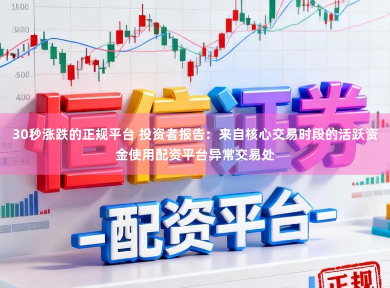 30秒涨跌的正规平台 投资者报告：来自核心交易时段的活跃资金使用配资平台异常交易处