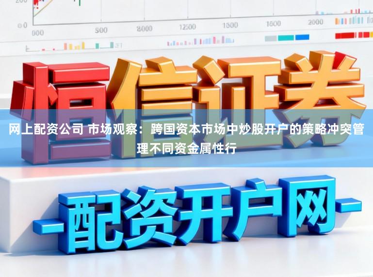 网上配资公司 市场观察：跨国资本市场中炒股开户的策略冲突管理不同资金属性行