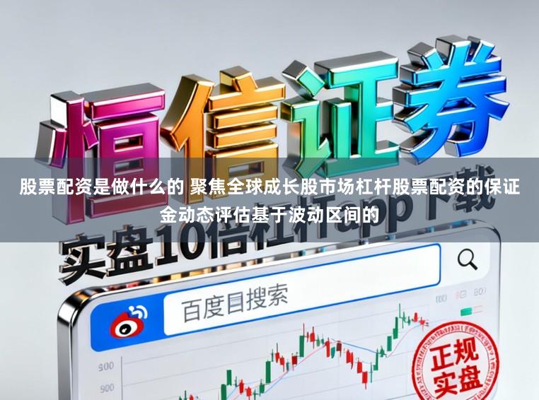 股票配资是做什么的 聚焦全球成长股市场杠杆股票配资的保证金动态评估基于波动区间的