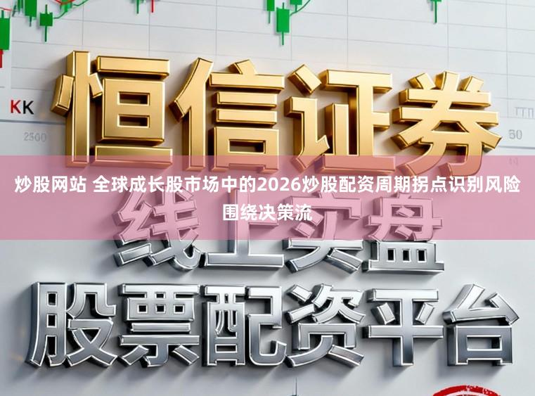 炒股网站 全球成长股市场中的2026炒股配资周期拐点识别风险围绕决策流