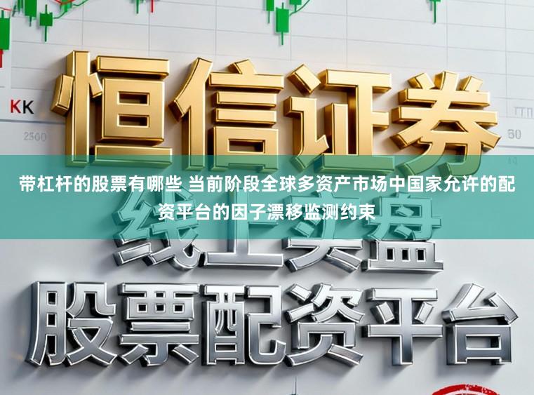 带杠杆的股票有哪些 当前阶段全球多资产市场中国家允许的配资平台的因子漂移监测约束