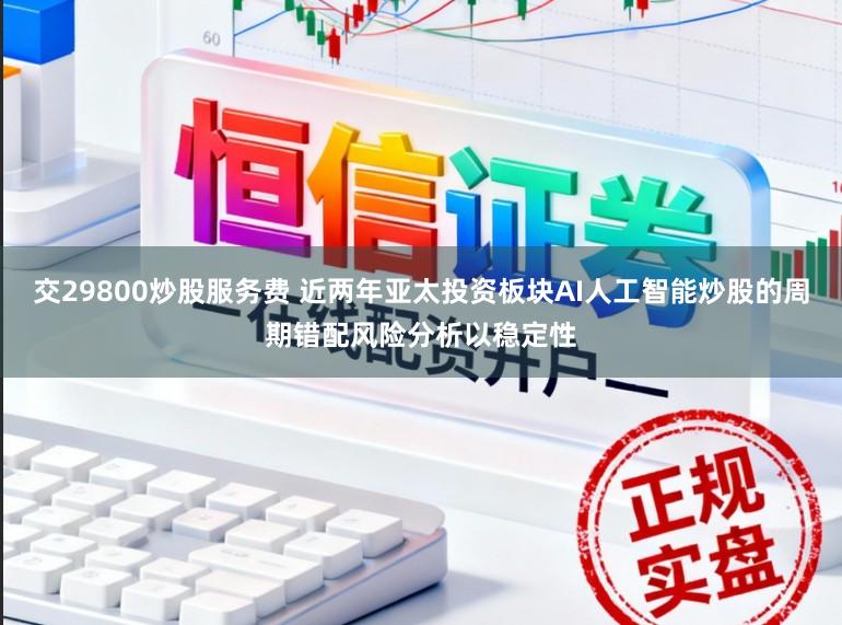 交29800炒股服务费 近两年亚太投资板块AI人工智能炒股的周期错配风险分析以稳定性