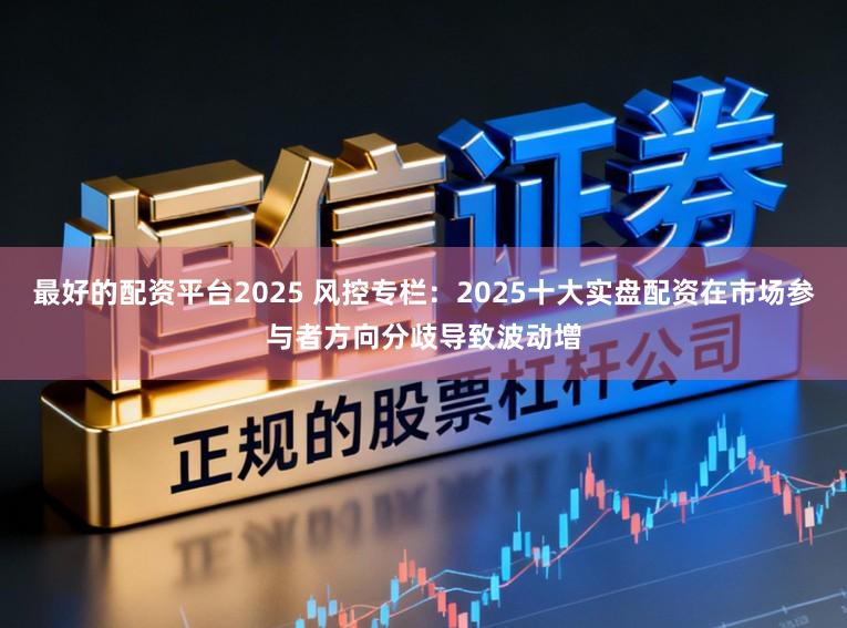 最好的配资平台2025 风控专栏：2025十大实盘配资在市场参与者方向分歧导致波动增