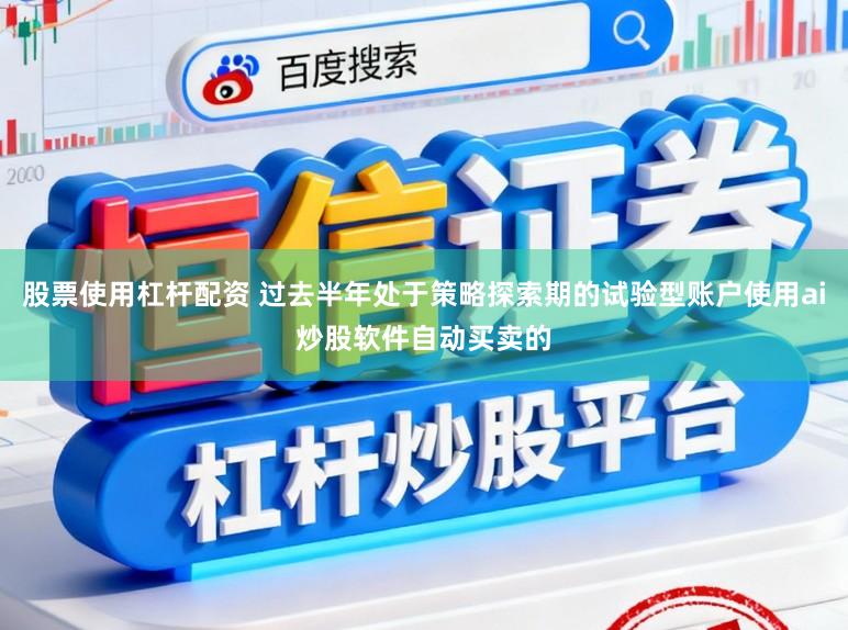 股票使用杠杆配资 过去半年处于策略探索期的试验型账户使用ai炒股软件自动买卖的