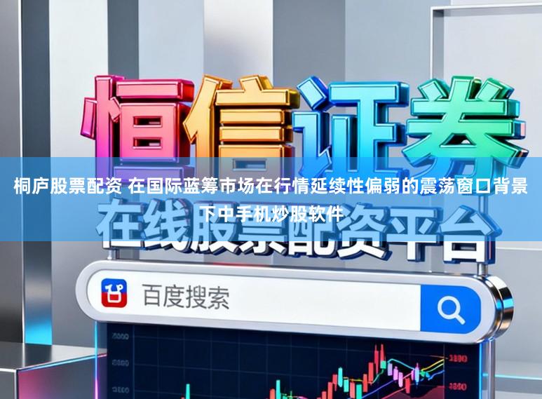 桐庐股票配资 在国际蓝筹市场在行情延续性偏弱的震荡窗口背景下中手机炒股软件