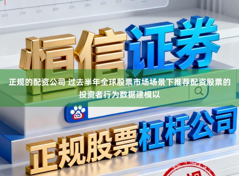 正规的配资公司 过去半年全球股票市场场景下推荐配资股票的投资者行为数据建模以