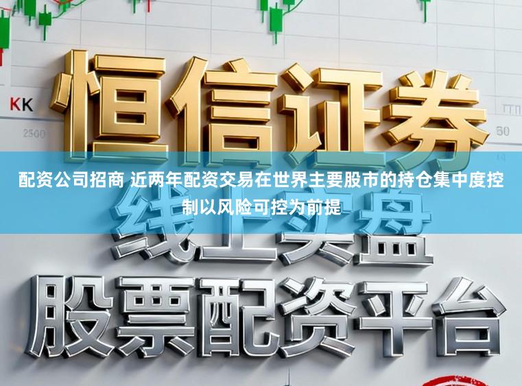 配资公司招商 近两年配资交易在世界主要股市的持仓集中度控制以风险可控为前提