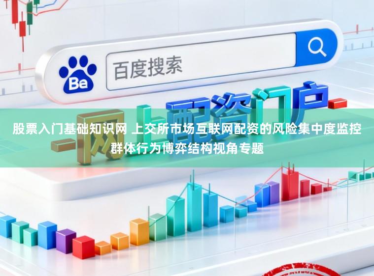 股票入门基础知识网 上交所市场互联网配资的风险集中度监控群体行为博弈结构视角专题