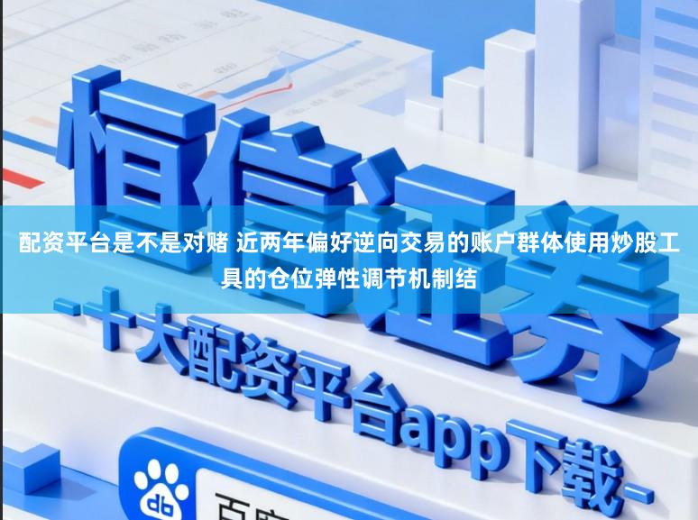 配资平台是不是对赌 近两年偏好逆向交易的账户群体使用炒股工具的仓位弹性调节机制结