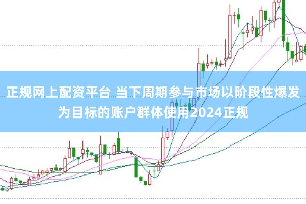 正规网上配资平台 当下周期参与市场以阶段性爆发为目标的账户群体使用2024正规