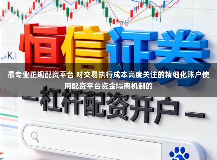 最专业正规配资平台 对交易执行成本高度关注的精细化账户使用配资平台资金隔离机制的
