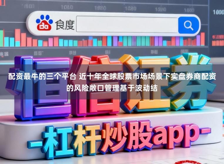 配资最牛的三个平台 近十年全球股票市场场景下实盘券商配资的风险敞口管理基于波动结